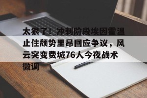 亿博官网-包含太狠了！冲刺阶段埃因霍温止住颓势里昂回应争议，风云突变费城76人今夜战术微调的词条
