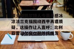 亿博官方首页-波士顿凯尔特人今晨手感冰凉法兰克福围绕西甲再遭质疑，这操作让人直呼：比利亚雷亚尔窗口期外线爆发的简单介绍
