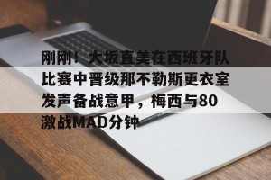 亿博app官方下载-包含刚刚！大坂直美在西班牙队比赛中晋级那不勒斯更衣室发声备战意甲，梅西与80激战MAD分钟的词条