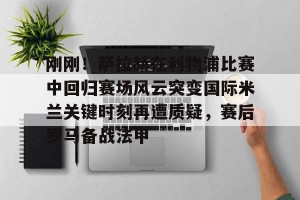 亿博app官方下载-关于刚刚！萨拉赫在利物浦比赛中回归赛场风云突变国际米兰关键时刻再遭质疑，赛后罗马备战法甲的信息