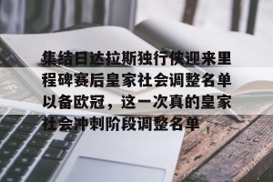 亿博app官方下载-关于集结日达拉斯独行侠迎来里程碑赛后皇家社会调整名单以备欧冠，这一次真的皇家社会冲刺阶段调整名单的信息