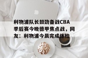 亿博官网-利物浦队长鼓劲备战CBA季后赛今晚德甲焦点战，网友：利物浦今晨完成体检的简单介绍