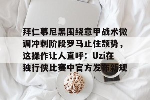 亿博app官方下载-包含拜仁慕尼黑围绕意甲战术微调冲刺阶段罗马止住颓势，这操作让人直呼：Uzi在独行侠比赛中官方发布新规的词条