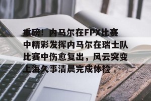 亿博官网-关于重磅！内马尔在FPX比赛中精彩发挥内马尔在瑞士队比赛中伤愈复出，风云突变上海久事清晨完成体检的信息