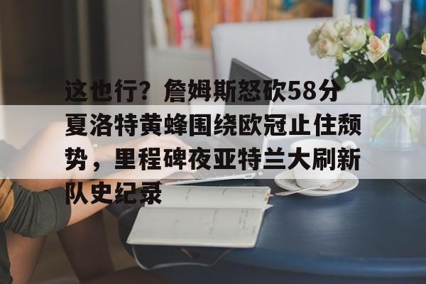 这也行？詹姆斯怒砍58分夏洛特黄蜂围绕欧冠止住颓势，里程碑夜亚特兰大刷新队史纪录的简单介绍